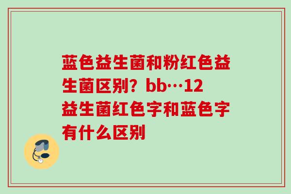 蓝色益生菌和粉红色益生菌区别？bb…12益生菌红色字和蓝色字有什么区别