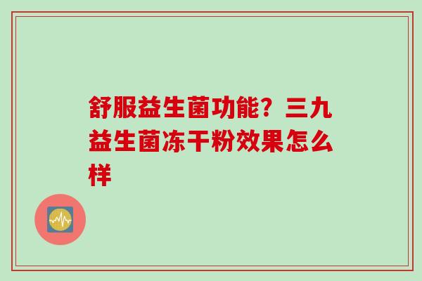 舒服益生菌功能？三九益生菌冻干粉效果怎么样