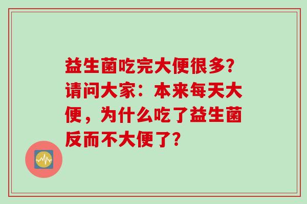益生菌吃完大便很多?请问大家:本来每天大便,为什么吃了益生菌反而不大便了? 益生菌吃完大便很多?请问大家:本来每天大便,为什么吃了益生菌反而不大便了?