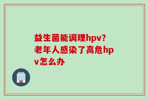 益生菌能调理hpv？老年人了高危hpv怎么办