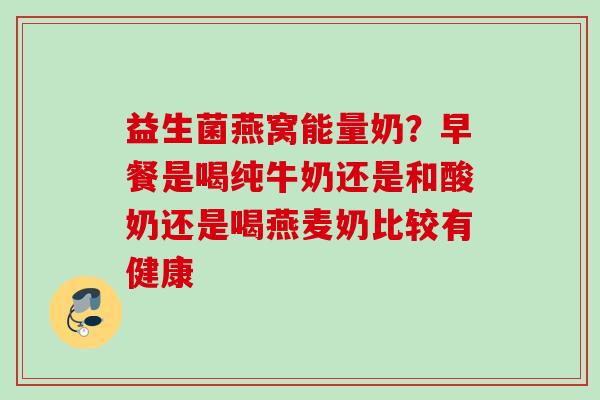 益生菌燕窝能量奶?早餐是喝纯牛奶还是和酸奶还是喝燕麦奶比较有健康 益生菌燕窝能量奶?早餐是喝纯牛奶还是和酸奶还是喝燕麦奶比较有健康
