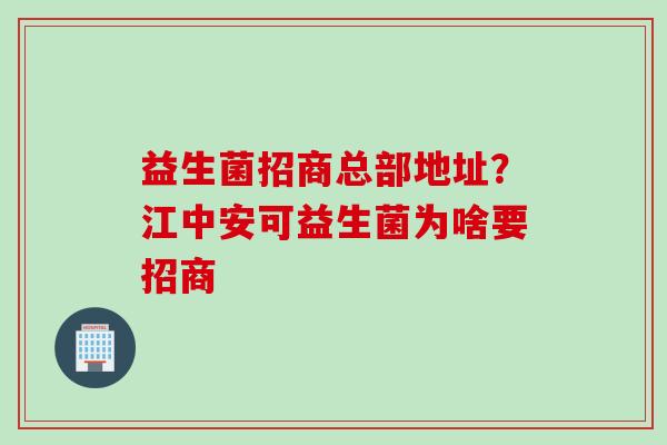 益生菌招商总部地址?江中安可益生菌为啥要招商 益生菌招商总部地址?江中安可益生菌为啥要招商