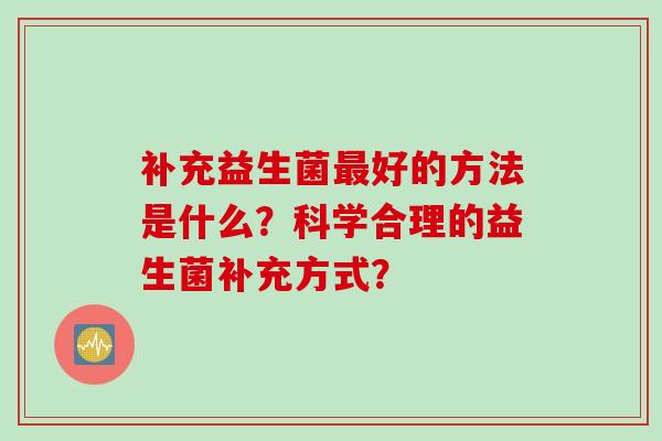 补充益生菌好的方法是什么？科学合理的益生菌补充方式？