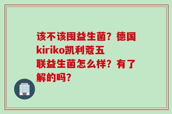 该不该囤益生菌?德国kiriko凯利蔻五联益生菌怎么样?有了解的吗? 该不该囤益生菌?德国kiriko凯利蔻五联益生菌怎么样?有了解的吗?