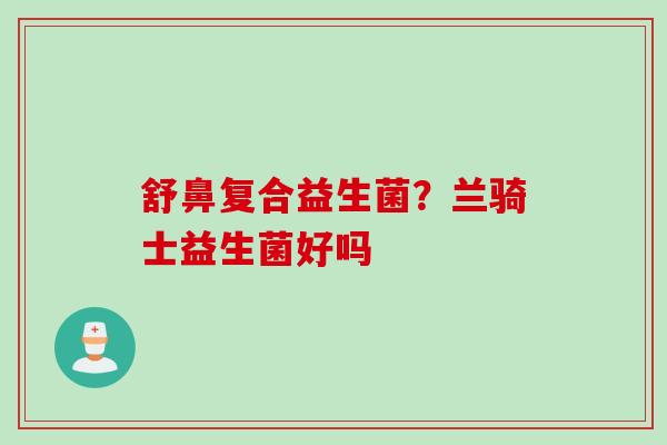 舒鼻复合益生菌？兰骑士益生菌好吗