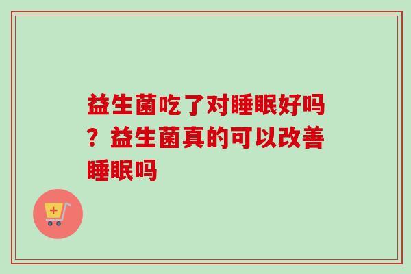 益生菌吃了对好吗?益生菌真的可以改善吗 益生菌吃了对好吗?益生菌真的可以改善吗
