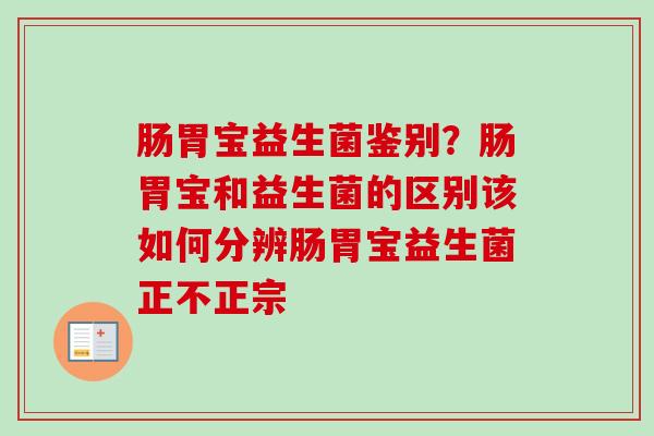 肠胃宝益生菌鉴别?肠胃宝和益生菌的区别该如何分辨肠胃宝益生菌正不正宗 肠胃宝益生菌鉴别?肠胃宝和益生菌的区别该如何分辨肠胃宝益生菌正不正宗