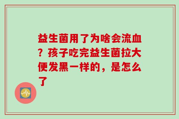 益生菌用了为啥会流？孩子吃完益生菌拉大便发黑一样的，是怎么了