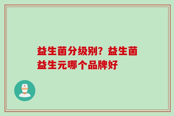 益生菌分级别？益生菌益生元哪个品牌好