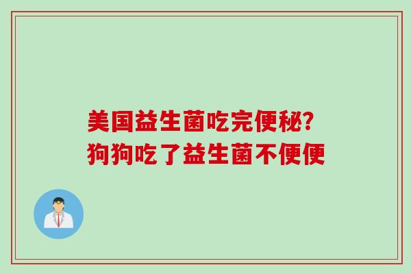 美国益生菌吃完?狗狗吃了益生菌不便便 美国益生菌吃完?狗狗吃了益生菌不便便