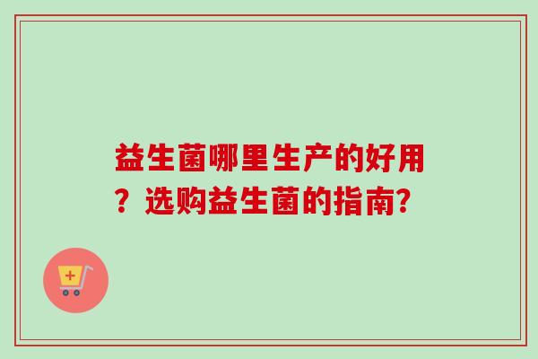 益生菌哪里生产的好用？选购益生菌的指南？