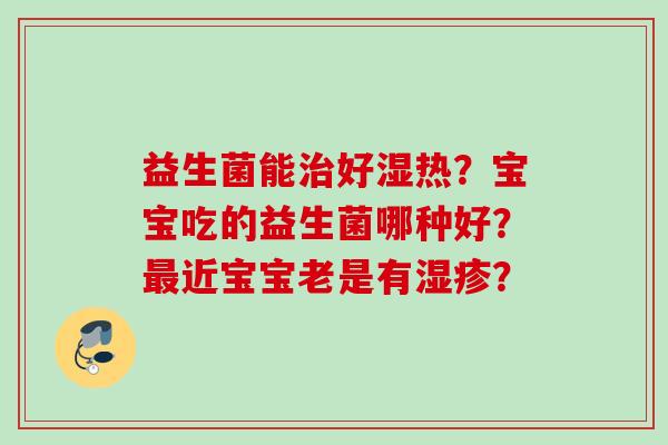 益生菌能好湿热?宝宝吃的益生菌哪种好?近宝宝老是有? 益生菌能好湿热?宝宝吃的益生菌哪种好?近宝宝老是有?
