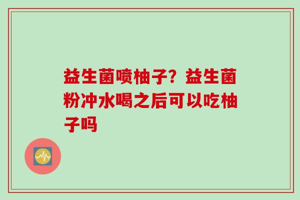 益生菌喷柚子？益生菌粉冲水喝之后可以吃柚子吗