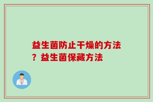 益生菌防止干燥的方法?益生菌保藏方法 益生菌防止干燥的方法?益生菌保藏方法