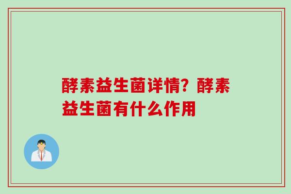 酵素益生菌详情?酵素益生菌有什么作用 酵素益生菌详情?酵素益生菌有什么作用