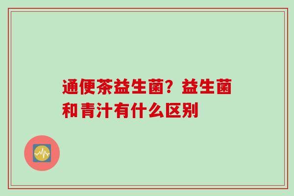 通便茶益生菌？益生菌和青汁有什么区别