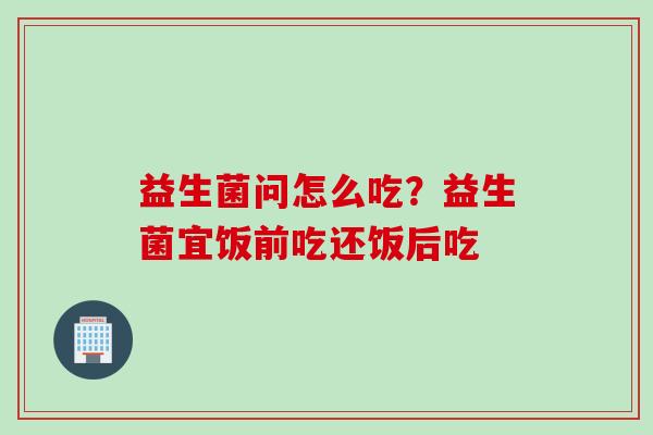 益生菌问怎么吃?益生菌宜饭前吃还饭后吃 益生菌问怎么吃?益生菌宜饭前吃还饭后吃