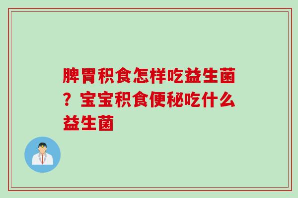 脾胃积食怎样吃益生菌？宝宝积食吃什么益生菌