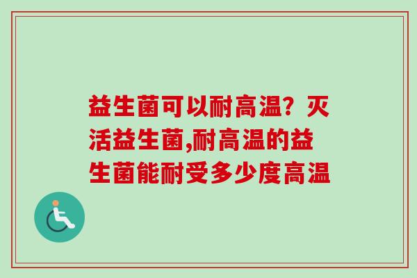 益生菌可以耐高温?灭活益生菌,耐高温的益生菌能耐受多少度高温 益生菌可以耐高温?灭活益生菌,耐高温的益生菌能耐受多少度高温