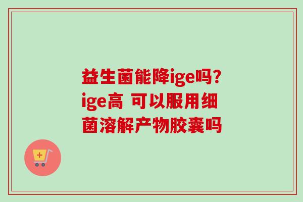 益生菌能降ige吗?ige高 可以服用溶解产物胶囊吗 益生菌能降ige吗?ige高 可以服用溶解产物胶囊吗