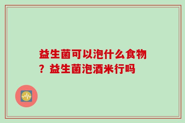 益生菌可以泡什么食物?益生菌泡酒米行吗 益生菌可以泡什么食物?益生菌泡酒米行吗