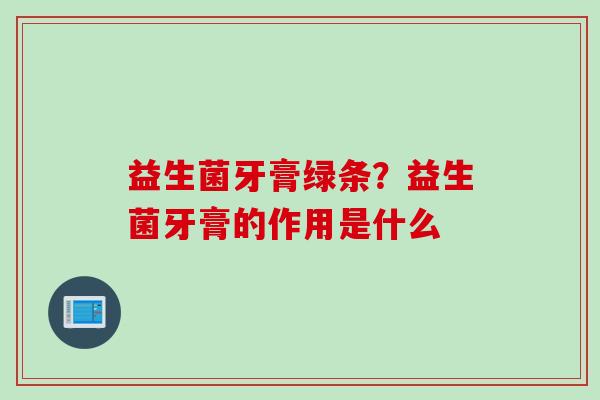 益生菌牙膏绿条?益生菌牙膏的作用是什么 益生菌牙膏绿条?益生菌牙膏的作用是什么