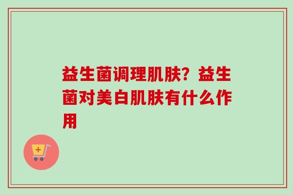益生菌调理？益生菌对美白有什么作用