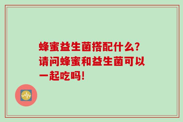 蜂蜜益生菌搭配什么?请问蜂蜜和益生菌可以一起吃吗! 蜂蜜益生菌搭配什么?请问蜂蜜和益生菌可以一起吃吗!