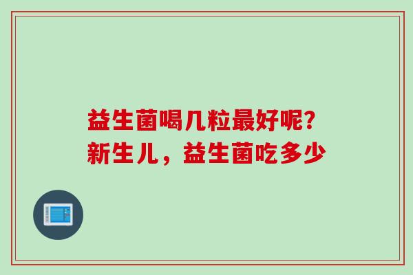益生菌喝几粒好呢？新生儿，益生菌吃多少