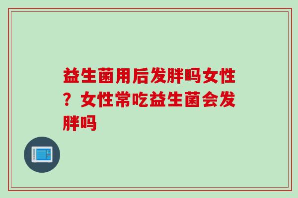 益生菌用后发胖吗女性?女性常吃益生菌会发胖吗 益生菌用后发胖吗女性?女性常吃益生菌会发胖吗