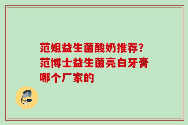 范姐益生菌酸奶推荐?范博士益生菌亮白牙膏哪个厂家的 范姐益生菌酸奶推荐?范博士益生菌亮白牙膏哪个厂家的