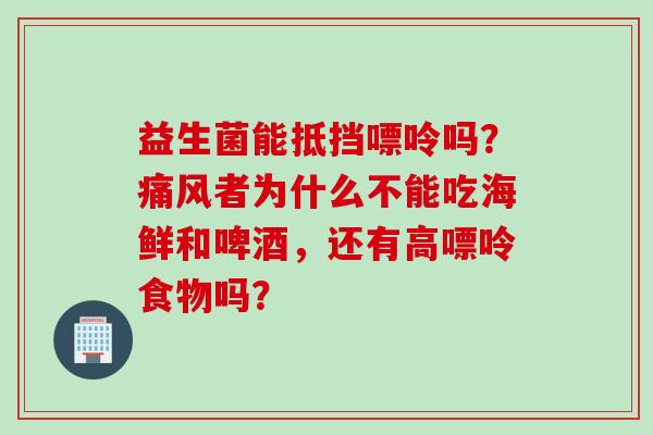 益生菌能抵挡嘌呤吗?痛风者为什么不能吃海鲜和啤酒,还有高嘌呤食物吗? 益生菌能抵挡嘌呤吗?痛风者为什么不能吃海鲜和啤酒,还有高嘌呤食物吗?