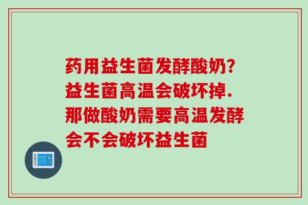 药用益生菌发酵酸奶？益生菌高温会破坏掉.那做酸奶需要高温发酵会不会破坏益生菌