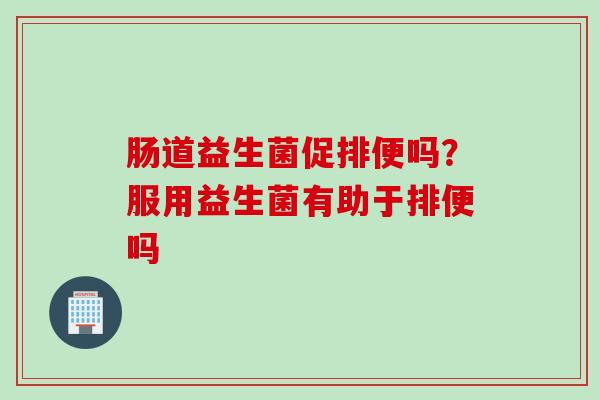 肠道益生菌促排便吗?服用益生菌有助于排便吗 肠道益生菌促排便吗?服用益生菌有助于排便吗