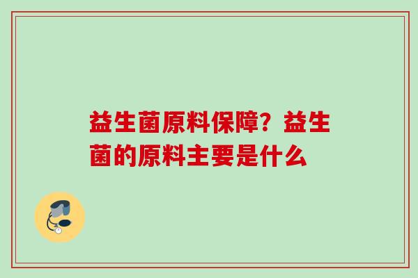 益生菌原料保障？益生菌的原料主要是什么