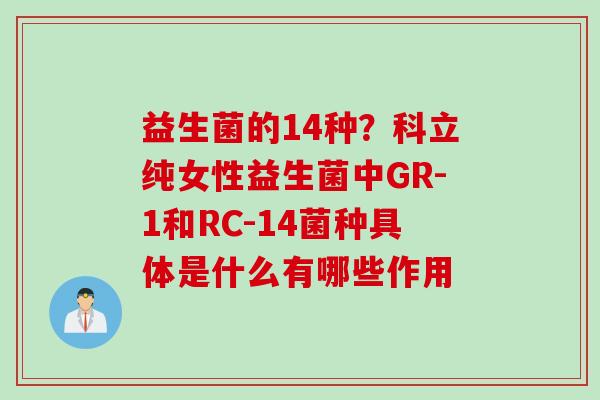 益生菌的14种?科立纯女性益生菌中GR-1和RC-14菌种具体是什么有哪些作用 益生菌的14种?科立纯女性益生菌中GR-1和RC-14菌种具体是什么有哪些作用
