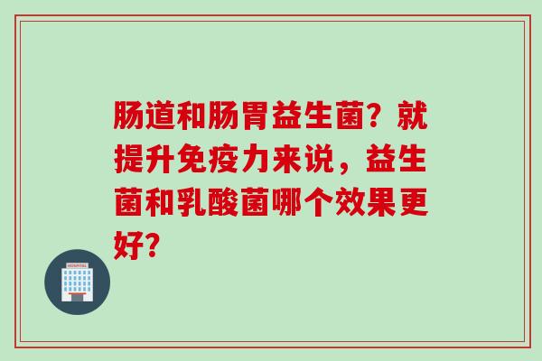 肠道和肠胃益生菌?就提升力来说,益生菌和乳酸菌哪个效果更好? 肠道和肠胃益生菌?就提升力来说,益生菌和乳酸菌哪个效果更好?