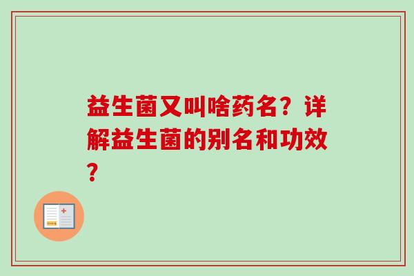 益生菌又叫啥药名?详解益生菌的别名和功效? 益生菌又叫啥药名?详解益生菌的别名和功效?