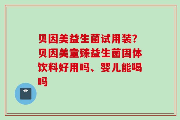 贝因美益生菌试用装?贝因美童臻益生菌固体饮料好用吗、婴儿能喝吗 贝因美益生菌试用装?贝因美童臻益生菌固体饮料好用吗、婴儿能喝吗