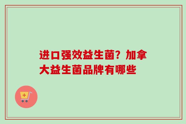 进口强效益生菌?加拿大益生菌品牌有哪些 进口强效益生菌?加拿大益生菌品牌有哪些