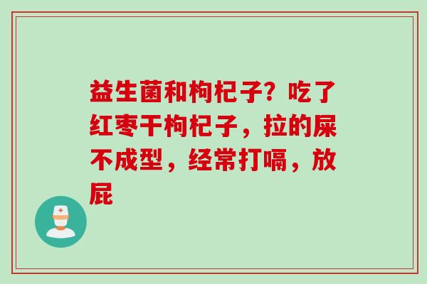 益生菌和枸杞子？吃了红枣干枸杞子，拉的屎不成型，经常打嗝，放屁