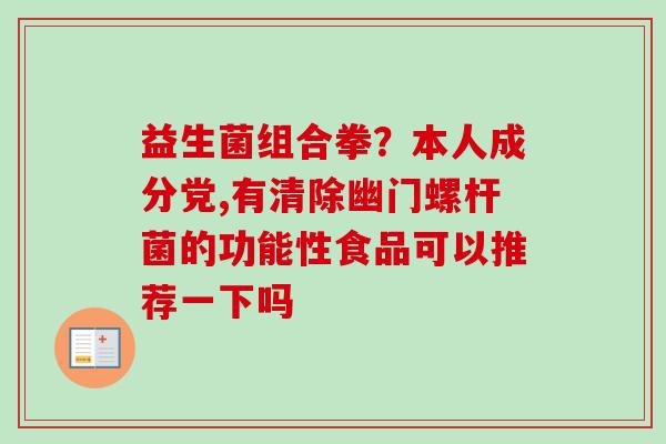 益生菌组合拳?本人成分党,有清除幽门螺杆菌的功能性食品可以推荐一下吗 益生菌组合拳?本人成分党,有清除幽门螺杆菌的功能性食品可以推荐一下吗