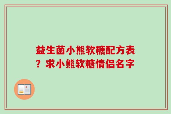 益生菌小熊软糖配方表?求小熊软糖情侣名字 益生菌小熊软糖配方表?求小熊软糖情侣名字