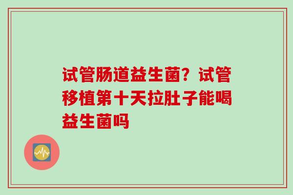试管肠道益生菌?试管移植第十天拉肚子能喝益生菌吗 试管肠道益生菌?试管移植第十天拉肚子能喝益生菌吗