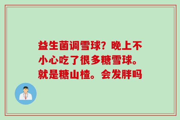 益生菌调雪球?晚上不小心吃了很多糖雪球。就是糖山楂。会发胖吗 益生菌调雪球?晚上不小心吃了很多糖雪球。就是糖山楂。会发胖吗