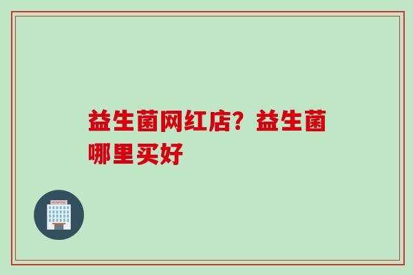 益生菌网红店?益生菌哪里买好 益生菌网红店?益生菌哪里买好