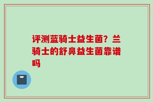 评测蓝骑士益生菌？兰骑士的舒鼻益生菌靠谱吗