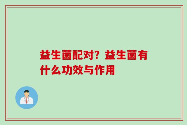 益生菌配对?益生菌有什么功效与作用 益生菌配对?益生菌有什么功效与作用