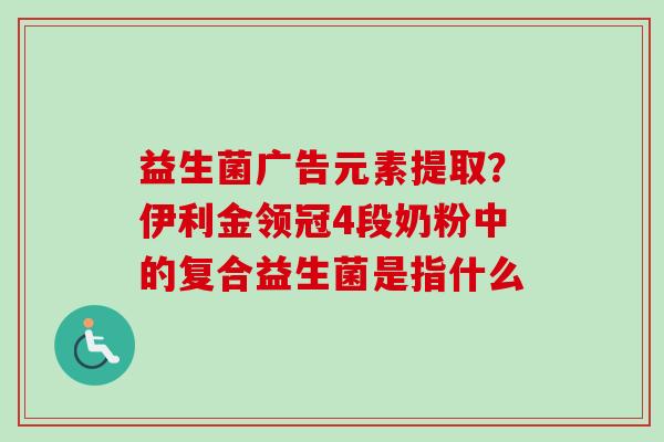 益生菌广告元素提取?伊利金领冠4段奶粉中的复合益生菌是指什么 益生菌广告元素提取?伊利金领冠4段奶粉中的复合益生菌是指什么