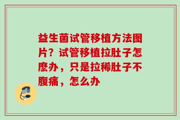 益生菌试管移植方法图片?试管移植拉肚子怎麽办,只是拉稀肚子不,怎么办 益生菌试管移植方法图片?试管移植拉肚子怎麽办,只是拉稀肚子不,怎么办